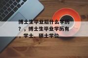 博士生毕业后什么学历？，博士生毕业学历有，学士、硕士学位