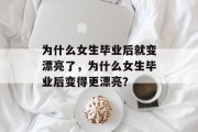 为什么女生毕业后就变漂亮了，为什么女生毕业后变得更漂亮？