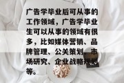 广告学毕业后可从事的工作领域，广告学毕业生可以从事的领域有很多，比如媒体营销、品牌管理、公关策划、市场研究、企业战略规划等。