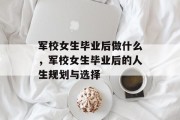 军校女生毕业后做什么，军校女生毕业后的人生规划与选择