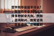 哲学院毕业后干什么?，哲学院毕业生可以选择多种就业方向。例如，咨询顾问、教育咨询、企业咨询、公关策划等。