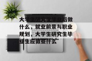 大学生研究生毕业后做什么，就业前景与职业规划，大学生研究生毕业生应做些什么