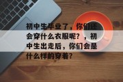 初中生毕业了，你们还会穿什么衣服呢？，初中生出走后，你们会是什么样的穿着？