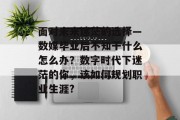 面对未来迷茫的选择—数媒毕业后不知干什么怎么办？数字时代下迷茫的你，该如何规划职业生涯?