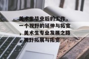 美术生毕业后的工作，一个视野的延伸与拓宽，美术生专业发展之路，视野拓展与拓宽