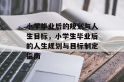 小学毕业后的规划与人生目标，小学生毕业后的人生规划与目标制定指南