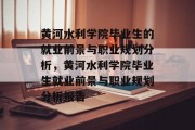 黄河水利学院毕业生的就业前景与职业规划分析，黄河水利学院毕业生就业前景与职业规划分析报告