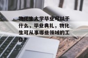 物化生大学毕业可以干什么，毕业典礼，物化生可从事哪些领域的工作？