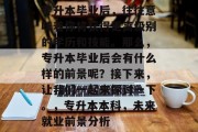 专升本毕业后，往往意味着你将获得更高级别的学历和技能。那么，专升本毕业后会有什么样的前景呢？接下来，让我们一起来探讨一下。，专升本本科，未来就业前景分析
