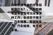 汽车机械专业的毕业后能做什么？，汽车机械专业毕业生可以从事多种工作，包括但不限于，汽车销售、零部件生产、汽车维修、电子技术等。