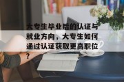 大专生毕业后的认证与就业方向，大专生如何通过认证获取更高职位？