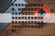 大专生毕业后的职业选择，如何在竞争激烈的社会中获得成功？，大专生如何在竞争激烈的职业市场中找到适合自己的岗位并实现自我价值?