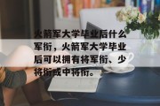 火箭军大学毕业后什么军衔，火箭军大学毕业后可以拥有将军衔、少将衔或中将衔。