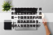 清华大学毕业的你，将会踏上怎样的道路？这是一个值得深思的问题。，清华大学毕业生，你的人生将怎样规划？