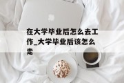 在大学毕业后怎么去工作_大学毕业后该怎么走