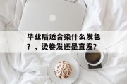 毕业后适合染什么发色？，烫卷发还是直发？