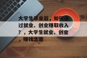大学生毕业后，如何通过就业、创业赚取收入？，大学生就业、创业，赚钱之道
