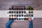 亳州小学毕业考试后需要做的重要事情，亳州小学毕业生考试后的重要事项及应对策略