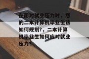 在面对就业压力时，您的二本计算机毕业生该如何规划?，二本计算机毕业生如何应对就业压力?