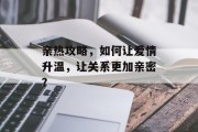 亲热攻略，如何让爱情升温，让关系更加亲密？