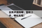 全民手游攻略，轻松上手，畅玩无阻！