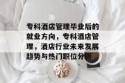 专科酒店管理毕业后的就业方向，专科酒店管理，酒店行业未来发展趋势与热门职位分析