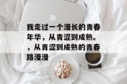 我走过一个漫长的青春年华，从青涩到成熟。，从青涩到成熟的青春路漫漫