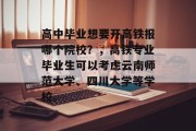 高中毕业想要开高铁报哪个院校？，高铁专业毕业生可以考虑云南师范大学、四川大学等学校。