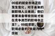 00后的就业市场正在发生变化，对于未来的新职场人士来说，他们需要准备哪些技能才能在竞争激烈的职场中立足？，00后求职，新职场必备的7大能力与技能