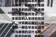 毕业多年，距离家乡依然有很多未知的路要走。对于即将踏出校园的人来说，最期待的是回到熟悉的校园，与老师进行面对面的交谈，分享彼此的人生经验和知识。今天就让我们一起来聊一聊在毕业后回学校与老师的谈什么吧。，毕业归校路，如何与老师分享人生经验与知识