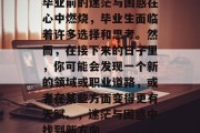 毕业前的迷茫与困惑在心中燃烧，毕业生面临着许多选择和思考。然而，在接下来的日子里，你可能会发现一个新的领域或职业道路，或者在某些方面变得更有天赋。，迷茫与困惑中找到新方向
