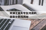 天津工业大学在河南的录取分数线揭秘