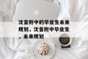 沈音附中的毕业生未来规划，沈音附中毕业生，未来规划