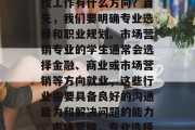 医学院市场营销毕业后找工作有什么方向？首先，我们要明确专业选择和职业规划。市场营销专业的学生通常会选择金融、商业或市场营销等方向就业，这些行业需要具备良好的沟通能力和解决问题的能力，市场营销，专业选择与职业规划