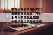 中专毕业后单招与职业发展的完美结合，专升本考中职后就业双证，中专毕业生的职业发展该如何规划?