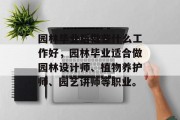 园林毕业后做些什么工作好，园林毕业适合做园林设计师、植物养护师、园艺讲师等职业。