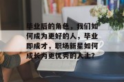 毕业后的角色，我们如何成为更好的人，毕业即成才，职场新星如何成长为更优秀的人士？