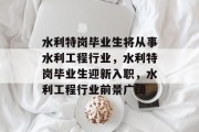 水利特岗毕业生将从事水利工程行业，水利特岗毕业生迎新入职，水利工程行业前景广阔
