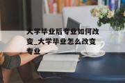 大学毕业后专业如何改变_大学毕业怎么改变专业