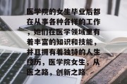 医学院的女生毕业后都在从事各种各样的工作，她们在医学领域里有着丰富的知识和技能，并且拥有着独特的人生经历，医学院女生，从医之路，创新之路
