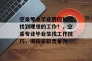 空乘专业毕业后应如何找到理想的工作？，空乘专业毕业生找工作技巧，提升求职竞争力
