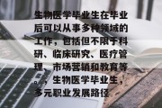 生物医学毕业生在毕业后可以从事多种领域的工作，包括但不限于科研、临床研究、医疗管理、市场营销和教育等。，生物医学毕业生，多元职业发展路径