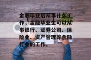 金融毕业后从事什么工作，金融毕业生可以从事银行、证券公司、保险业、资产管理等金融行业的工作。
