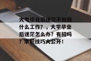 大专毕业后迷茫不知做什么工作？，大学毕业后迷茫怎么办？有招吗？求职技巧大公开！