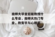 南师大毕业后能教授什么专业，南师大热门专业，教育学与心理学