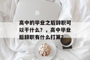 高中的毕业之后辞职可以干什么？，高中毕业后辞职有什么打算？