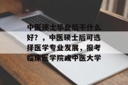 中医硕士毕业后干什么好？，中医硕士后可选择医学专业发展，报考临床医学院或中医大学