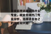 毕业后想去国企选什么专业，就业市场热门专业分析，选择适合自己的技能和兴趣!