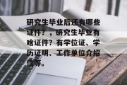 研究生毕业后还有哪些证件？，研究生毕业有啥证件？有学位证、学历证明、工作单位介绍信等。