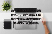油气运输工程毕业后做什么？，油气运输工程毕业生可从事管道维护、炼油生产及输送等。